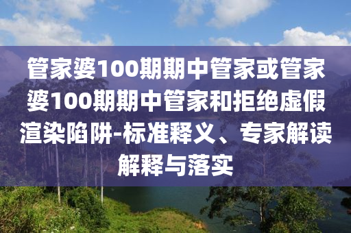 管家婆100期期中管家或管家婆100期期中管家和拒绝虚假渲染陷阱-标准释义、专家解读解释与落实