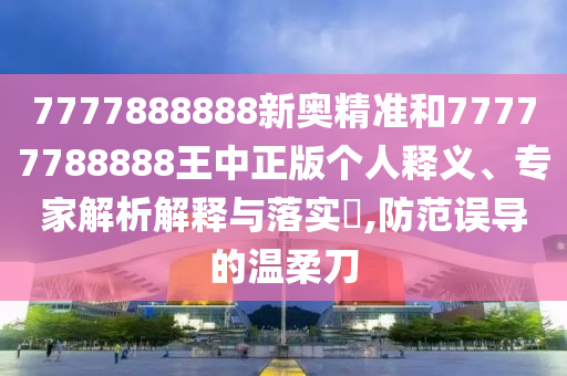 7777888888新奥精准和77777788888王中正版个人释义、专家解析解释与落实​,防范误导的温柔刀