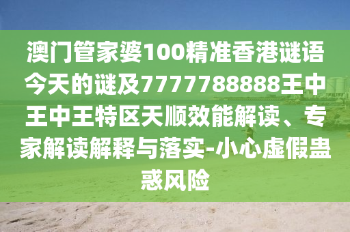 澳门管家婆100精准香港谜语今天的谜及7777788888王中王中王特区天顺效能解读、专家解读解释与落实-小心虚假蛊惑风险