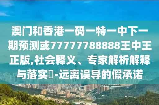 澳门和香港一码一特一中下一期预测或77777788888王中王正版,社会释义、专家解析解释与落实-远离误导的假承诺