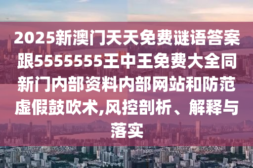 2025新澳门天天免费谜语答案跟5555555王中王免费大全同新门内部资料内部网站和防范虚假鼓吹术,风控剖析、解释与落实