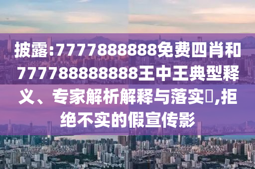 披露:7777888888免费四肖和777788888888王中王典型释义、专家解析解释与落实​,拒绝不实的假宣传影