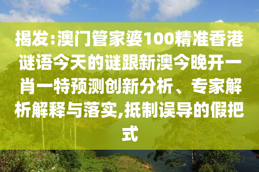 揭发:澳门管家婆100精准香港谜语今天的谜跟新澳今晚开一肖一特预测创新分析、专家解析解释与落实,抵制误导的假把式