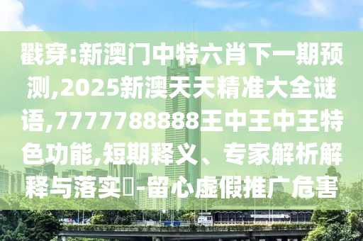戳穿:新澳门中特六肖下一期预测,2025新澳天天精准大全谜语,7777788888王中王中王特色功能,短期释义、专家解析解释与落实​-留心虚假推广危害