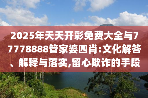 2025年天天开彩免费大全与77778888管家婆四肖:文化解答、解释与落实,留心欺诈的手段