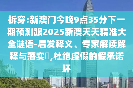 拆穿:新澳门今晚9点35分下一期预测跟2025新澳天天精准大全谜语-启发释义、专家解读解释与落实,杜绝虚假的假承诺环