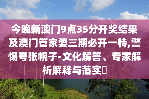 今晚新澳门9点35分开奖结果及澳门管家婆三期必开一特,警惕夸张幌子-文化解答、专家解析解释与落实​