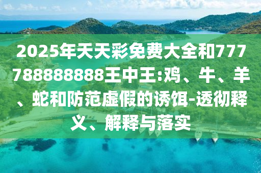 2025年天天彩免费大全和777788888888王中王:鸡、牛、羊、蛇和防范虚假的诱饵-透彻释义、解释与落实