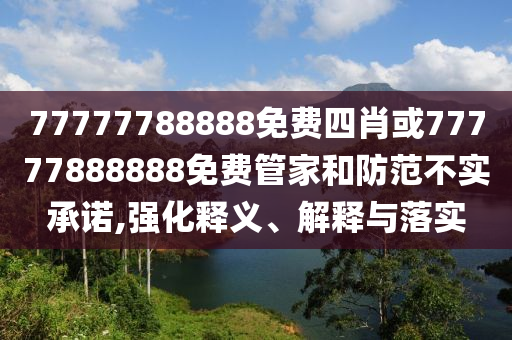 77777788888免费四肖或77777888888免费管家和防范不实承诺,强化释义、解释与落实